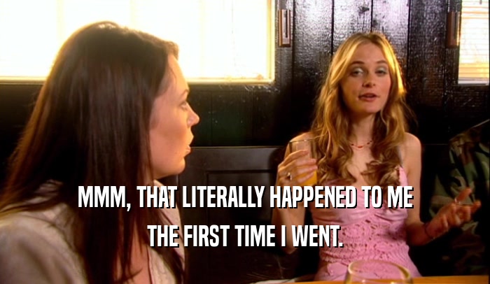 MMM, THAT LITERALLY HAPPENED TO ME THE FIRST TIME I WENT. 