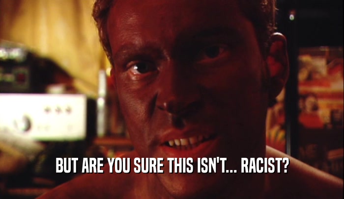 BUT ARE YOU SURE THIS ISN'T... RACIST?  