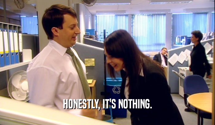 HONESTLY, IT'S NOTHING.  