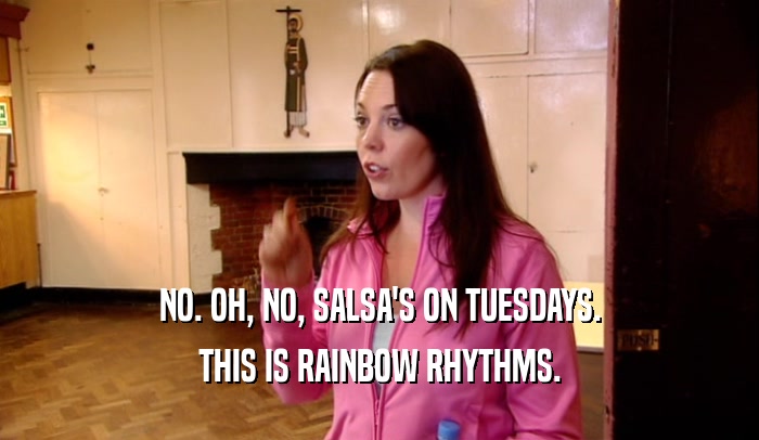 NO. OH, NO, SALSA'S ON TUESDAYS. THIS IS RAINBOW RHYTHMS. 