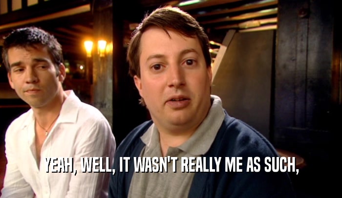YEAH, WELL, IT WASN'T REALLY ME AS SUCH,  