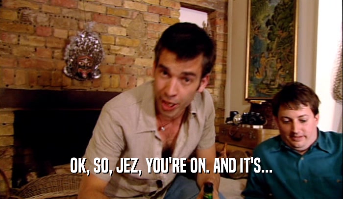 OK, SO, JEZ, YOU'RE ON. AND IT'S...  