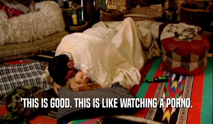 'THIS IS GOOD. THIS IS LIKE WATCHING A PORNO.  
