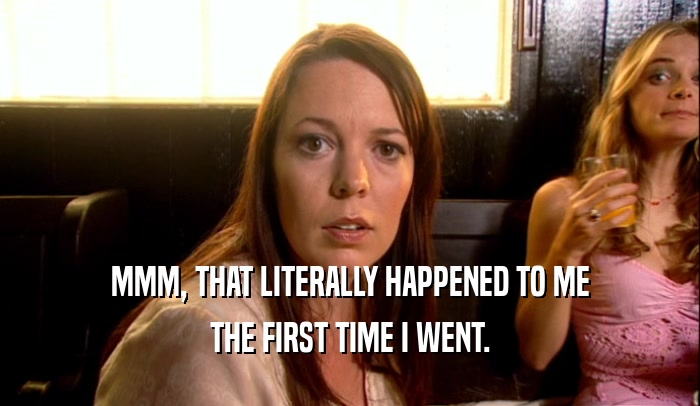 MMM, THAT LITERALLY HAPPENED TO ME THE FIRST TIME I WENT. 