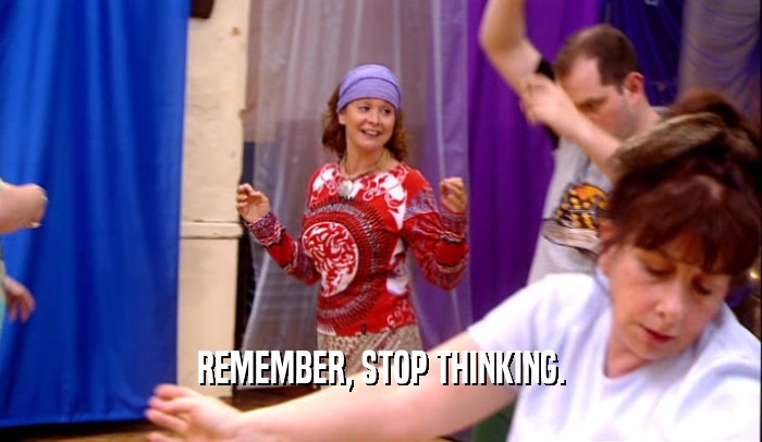 REMEMBER, STOP THINKING.  