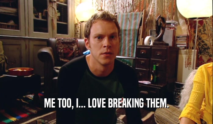 ME TOO, I... LOVE BREAKING THEM.  