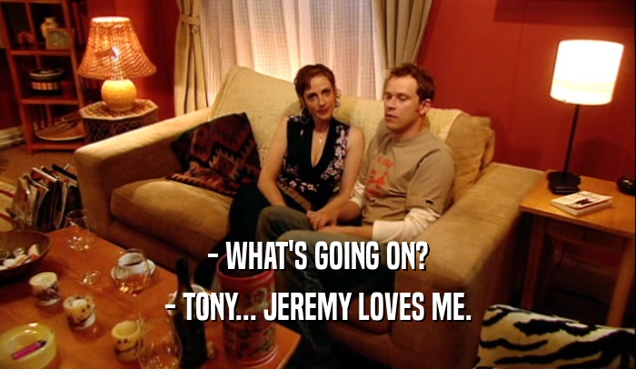 - WHAT'S GOING ON? - TONY... JEREMY LOVES ME. 