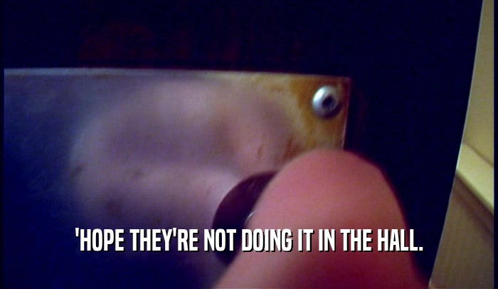 'HOPE THEY'RE NOT DOING IT IN THE HALL.  