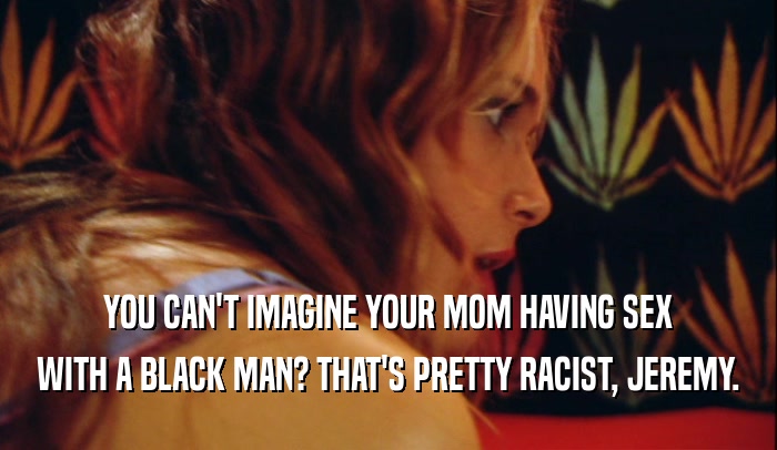 YOU CAN'T IMAGINE YOUR MOM HAVING SEX WITH A BLACK MAN? THAT'S PRETTY RACIST, JEREMY. 