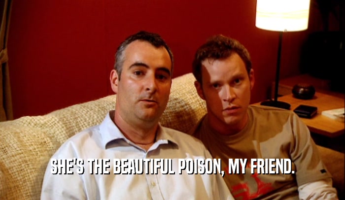 SHE'S THE BEAUTIFUL POISON, MY FRIEND.  