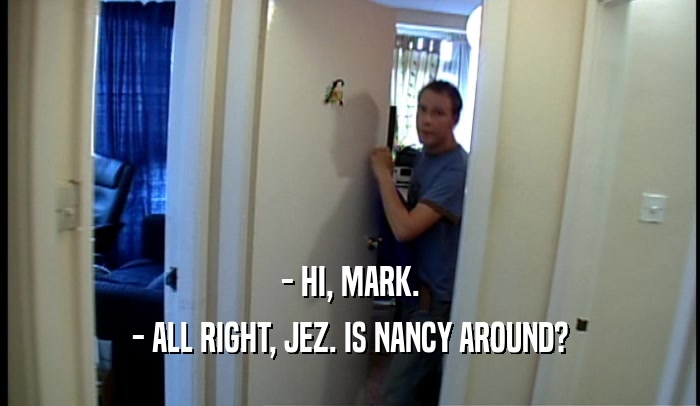 - HI, MARK. - ALL RIGHT, JEZ. IS NANCY AROUND? 