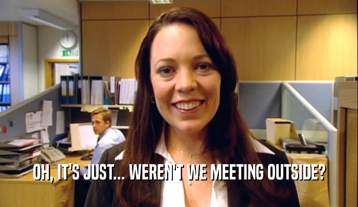 OH, IT'S JUST... WEREN'T WE MEETING OUTSIDE?  