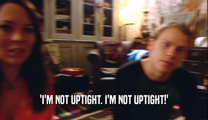 'I'M NOT UPTIGHT. I'M NOT UPTIGHT!'  