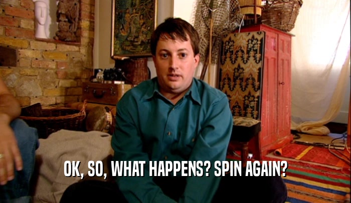 OK, SO, WHAT HAPPENS? SPIN AGAIN?  