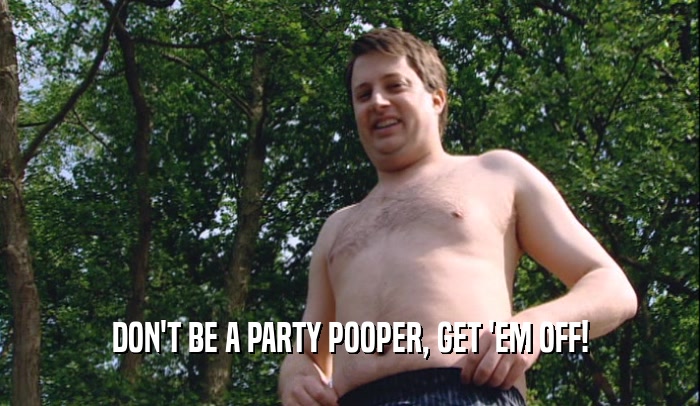 DON'T BE A PARTY POOPER, GET 'EM OFF!  