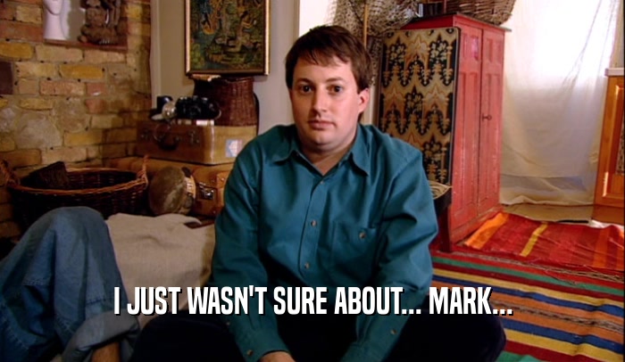 I JUST WASN'T SURE ABOUT... MARK...  