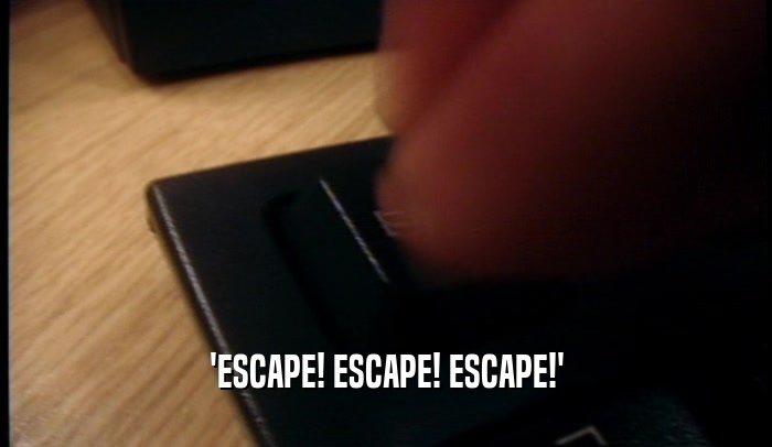 'ESCAPE! ESCAPE! ESCAPE!'  