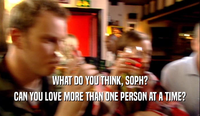 WHAT DO YOU THINK, SOPH? CAN YOU LOVE MORE THAN ONE PERSON AT A TIME? 