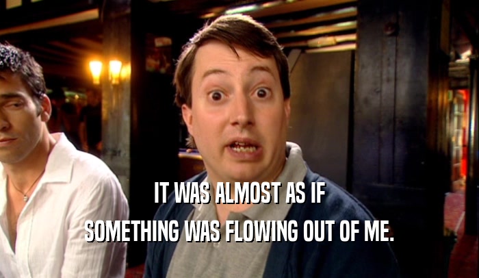 IT WAS ALMOST AS IF SOMETHING WAS FLOWING OUT OF ME. 