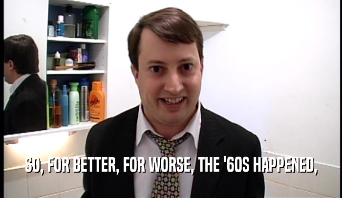 SO, FOR BETTER, FOR WORSE, THE '60S HAPPENED,  