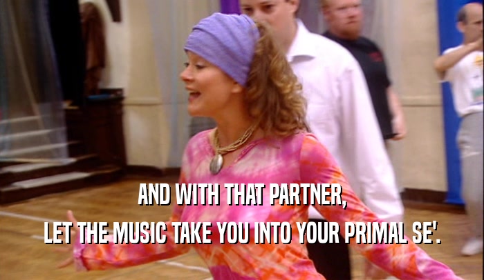 AND WITH THAT PARTNER, LET THE MUSIC TAKE YOU INTO YOUR PRIMAL SE'. 