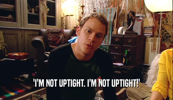 'I'M NOT UPTIGHT. I'M NOT UPTIGHT!'  