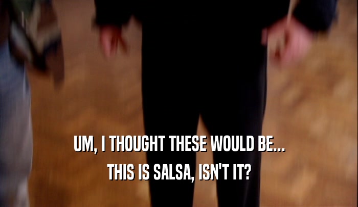 UM, I THOUGHT THESE WOULD BE... THIS IS SALSA, ISN'T IT? 