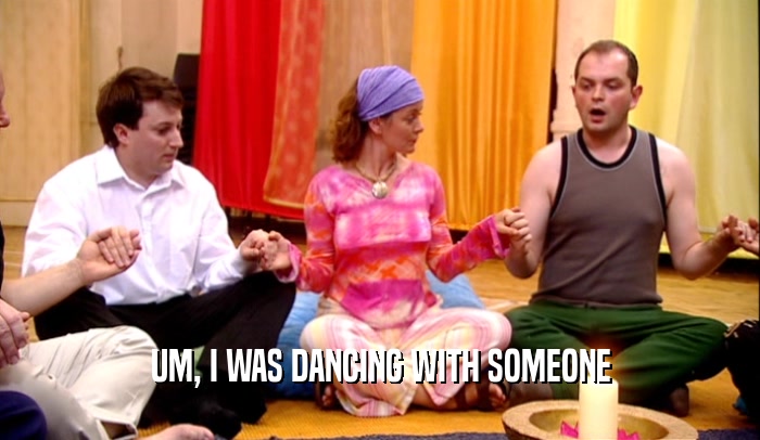 UM, I WAS DANCING WITH SOMEONE  
