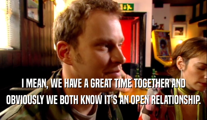 I MEAN, WE HAVE A GREAT TIME TOGETHER AND OBVIOUSLY WE BOTH KNOW IT'S AN OPEN RELATIONSHIP. 