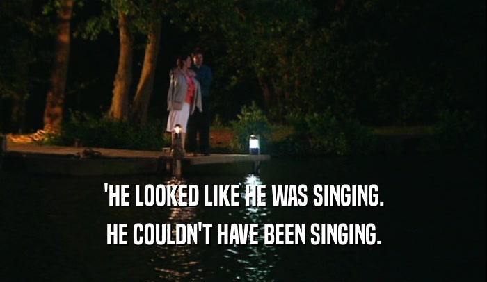 'HE LOOKED LIKE HE WAS SINGING. HE COULDN'T HAVE BEEN SINGING. 