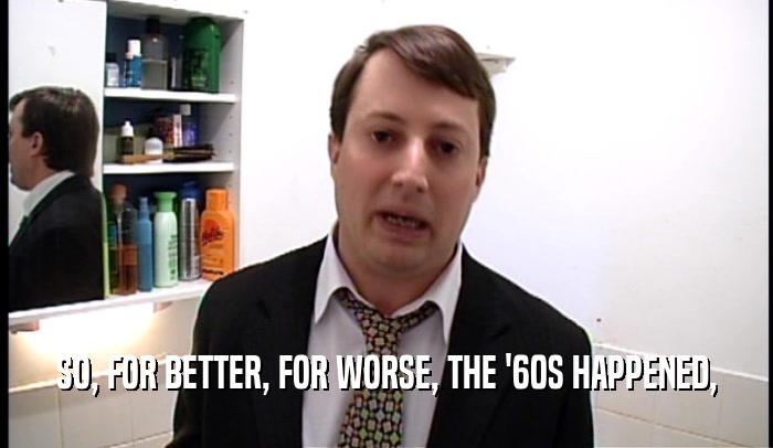 SO, FOR BETTER, FOR WORSE, THE '60S HAPPENED,  