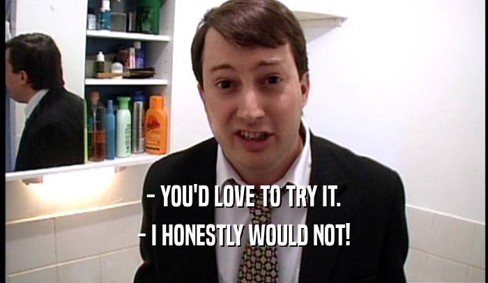 - YOU'D LOVE TO TRY IT. - I HONESTLY WOULD NOT! 