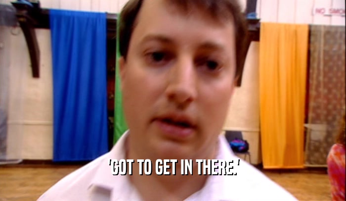 'GOT TO GET IN THERE.'  