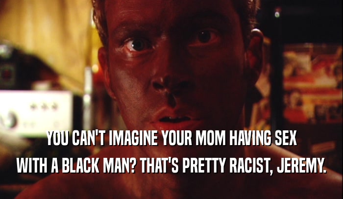 YOU CAN'T IMAGINE YOUR MOM HAVING SEX WITH A BLACK MAN? THAT'S PRETTY RACIST, JEREMY. 
