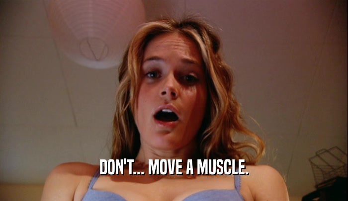 DON'T... MOVE A MUSCLE.  