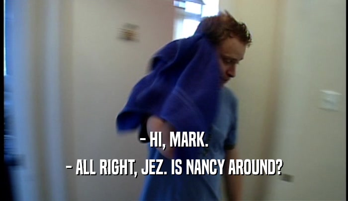- HI, MARK. - ALL RIGHT, JEZ. IS NANCY AROUND? 