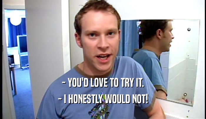 - YOU'D LOVE TO TRY IT. - I HONESTLY WOULD NOT! 