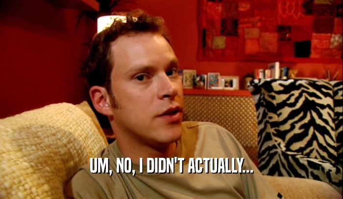 UM, NO, I DIDN'T ACTUALLY...  
