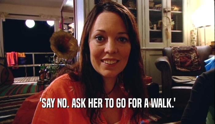 'SAY NO. ASK HER TO GO FOR A WALK.'  