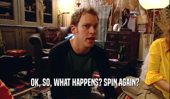 OK, SO, WHAT HAPPENS? SPIN AGAIN?  