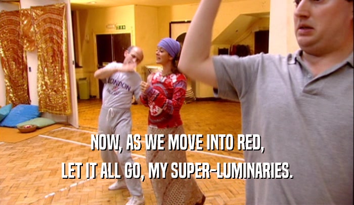NOW, AS WE MOVE INTO RED, LET IT ALL GO, MY SUPER-LUMINARIES. 