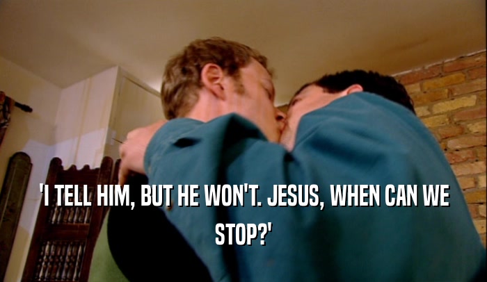 'I TELL HIM, BUT HE WON'T. JESUS, WHEN CAN WE STOP?' 