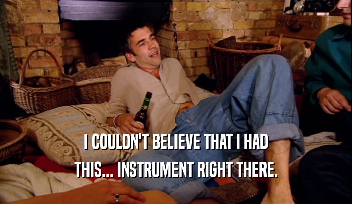 I COULDN'T BELIEVE THAT I HAD THIS... INSTRUMENT RIGHT THERE. 
