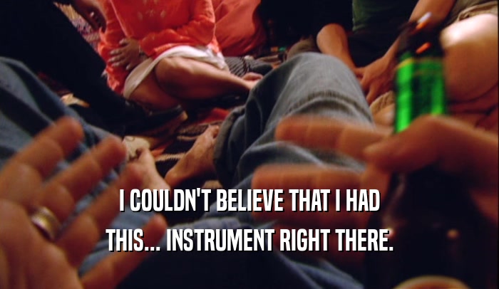 I COULDN'T BELIEVE THAT I HAD THIS... INSTRUMENT RIGHT THERE. 