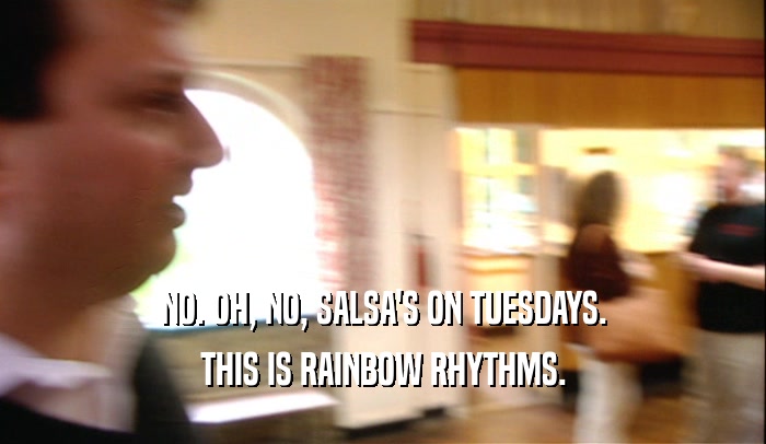 NO. OH, NO, SALSA'S ON TUESDAYS. THIS IS RAINBOW RHYTHMS. 