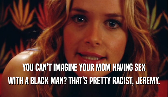 YOU CAN'T IMAGINE YOUR MOM HAVING SEX WITH A BLACK MAN? THAT'S PRETTY RACIST, JEREMY. 