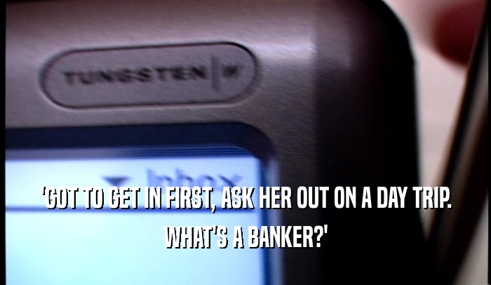 'GOT TO GET IN FIRST, ASK HER OUT ON A DAY TRIP. WHAT'S A BANKER?' 