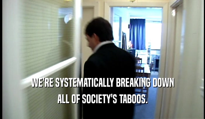 WE'RE SYSTEMATICALLY BREAKING DOWN ALL OF SOCIETY'S TABOOS. 
