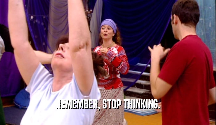 REMEMBER, STOP THINKING.  
