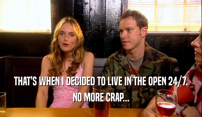 THAT'S WHEN I DECIDED TO LIVE IN THE OPEN 24/7. NO MORE CRAP... 